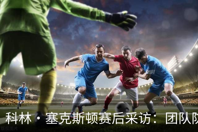 科林·塞克斯顿赛后采访：团队防守与个人进步的成功结合